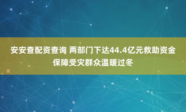 安安查配资查询 两部门下达44.4亿元救助资金保障受灾群众温暖过冬