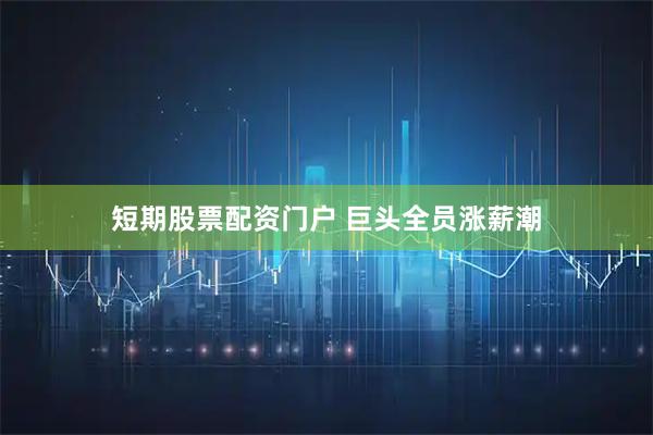 短期股票配资门户 巨头全员涨薪潮