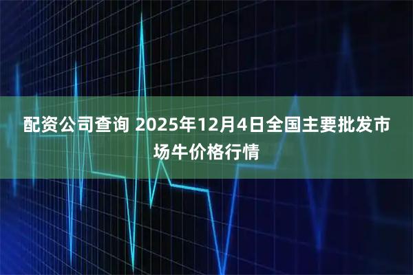 配资公司查询 2025年12月4日全国主要批发市场牛价格行情