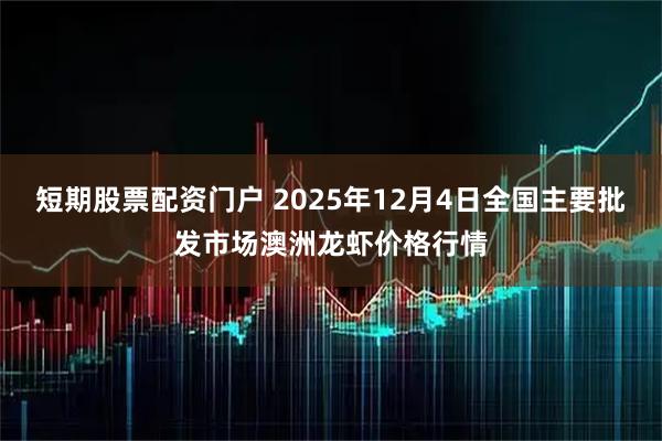 短期股票配资门户 2025年12月4日全国主要批发市场澳洲龙虾价格行情