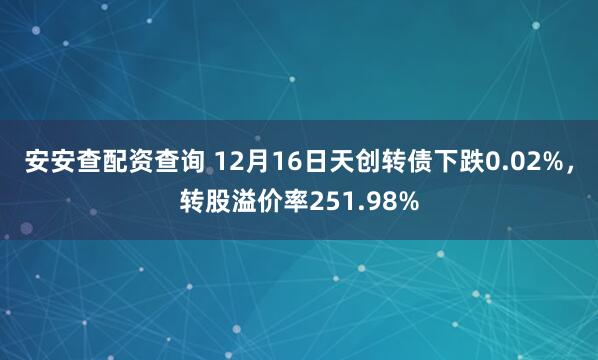 安安查配资查询 12月16日天创转债下跌0.02%，转股溢价率251.98%