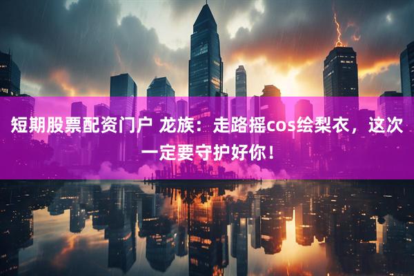 短期股票配资门户 龙族：走路摇cos绘梨衣，这次一定要守护好你！