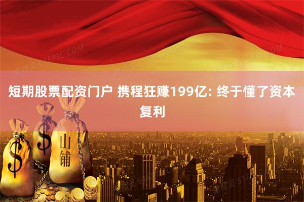 短期股票配资门户 携程狂赚199亿: 终于懂了资本复利