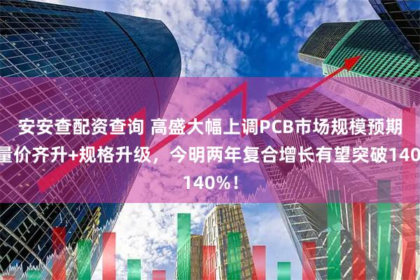 安安查配资查询 高盛大幅上调PCB市场规模预期：量价齐升+规格升级，今明两年复合增长有望突破140%！