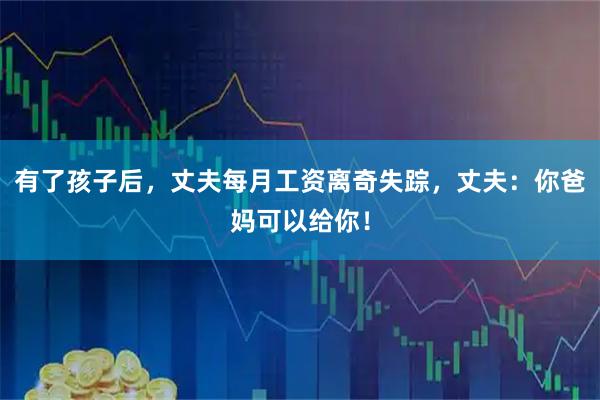 有了孩子后，丈夫每月工资离奇失踪，丈夫：你爸妈可以给你！