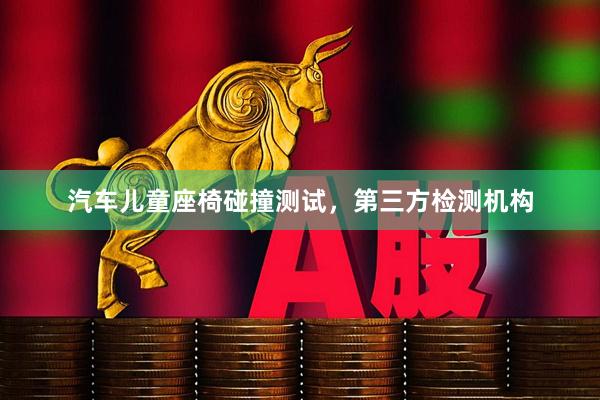 汽车儿童座椅碰撞测试，第三方检测机构