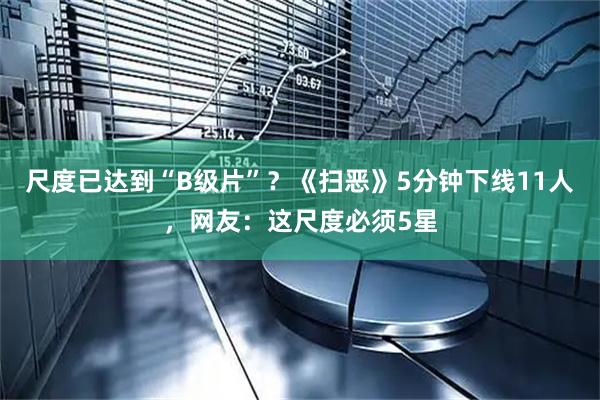 尺度已达到“B级片”？《扫恶》5分钟下线11人，网友：这尺度必须5星