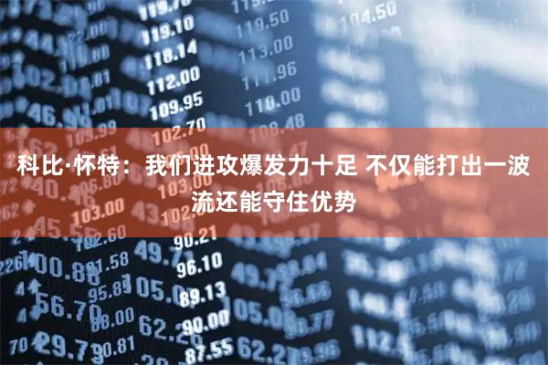 科比·怀特：我们进攻爆发力十足 不仅能打出一波流还能守住优势