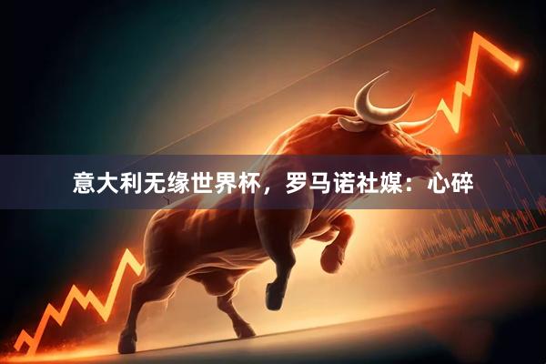 意大利无缘世界杯，罗马诺社媒：心碎
