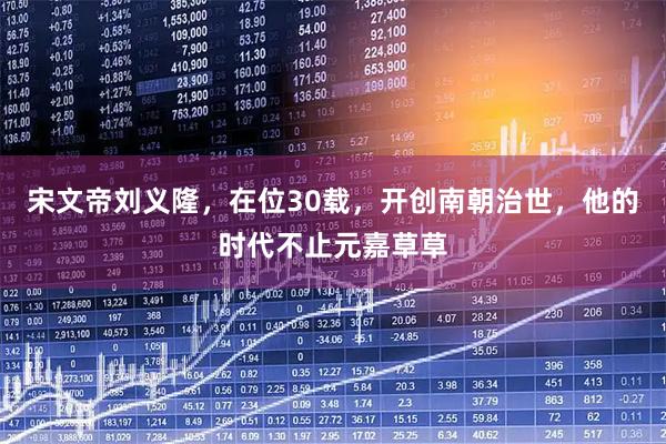宋文帝刘义隆，在位30载，开创南朝治世，他的时代不止元嘉草草