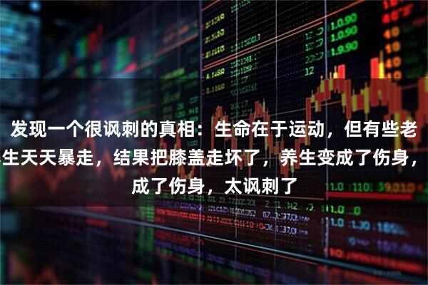 发现一个很讽刺的真相：生命在于运动，但有些老人为了养生天天暴走，结果把膝盖走坏了，养生变成了伤身，太讽刺了