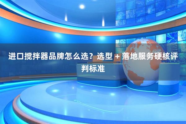 进口搅拌器品牌怎么选？选型 + 落地服务硬核评判标准