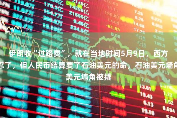 伊朗收“过路费”，就在当地时间5月9日，西方勉强忍了，但人民币结算要了石油美元的命，石油美元墙角被撬