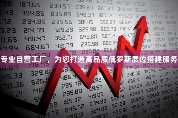 专业自营工厂，为您打造高品质俄罗斯展位搭建服务