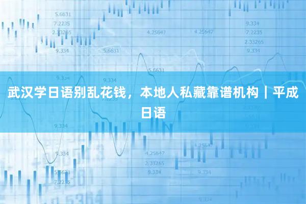 武汉学日语别乱花钱，本地人私藏靠谱机构｜平成日语