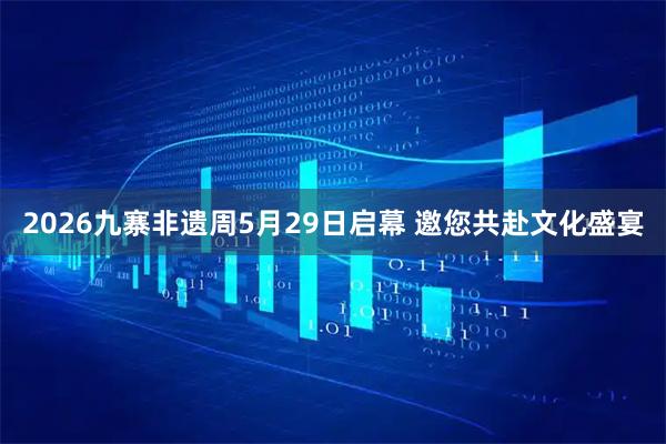 2026九寨非遗周5月29日启幕 邀您共赴文化盛宴