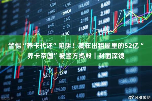 警惕“养卡代还”陷阱！藏在出租屋里的52亿“养卡帝国”被警方捣毁｜封面深镜