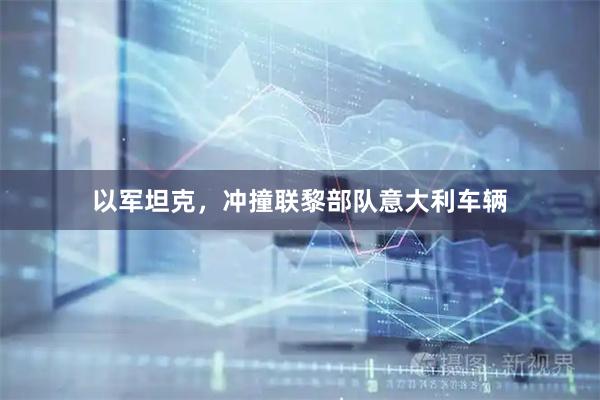 以军坦克，冲撞联黎部队意大利车辆