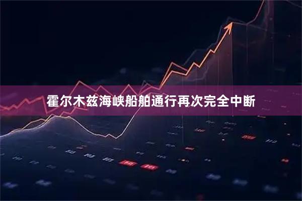 霍尔木兹海峡船舶通行再次完全中断