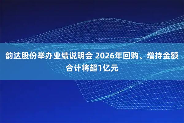韵达股份举办业绩说明会 2026年回购、增持金额合计将超1亿元