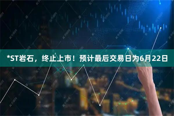 *ST岩石，终止上市！预计最后交易日为6月22日